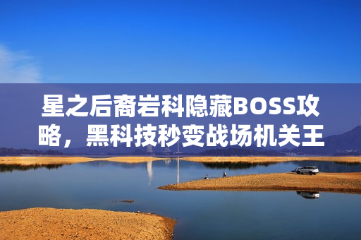 星之后裔岩科隐藏BOSS攻略,黑科技秒变战场机关王秘籍揭秘 星之后裔岩科隐藏BOSS攻略,黑科技秒变战场机关王秘籍揭秘