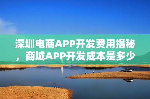 深圳电商APP开发费用揭秘，商城APP开发成本是多少？