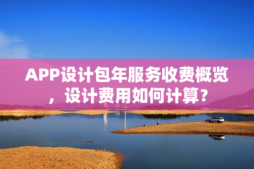 APP设计包年服务收费概览，设计费用如何计算？