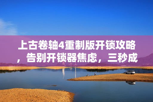 上古卷轴4重制版开锁攻略，告别开锁器焦虑，三秒成神技巧揭秘