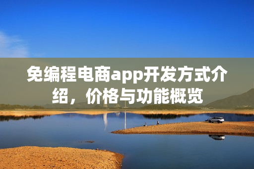免编程电商app开发方式介绍,价格与功能概览 免编程电商app开发方式介绍,价格与功能概览
