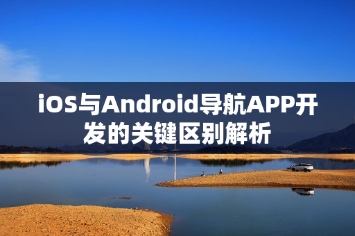 iOS与Android导航APP开发的关键区别解析