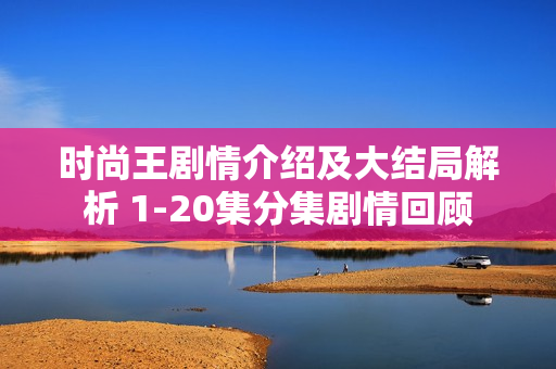 时尚王剧情介绍及大结局解析 1-20集分集剧情回顾