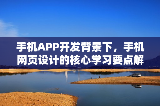 手机APP开发背景下，手机网页设计的核心学习要点解析