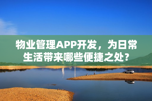 物业管理APP开发,为日常生活带来哪些便捷之处? 物业管理APP开发,为日常生活带来哪些便捷之处?