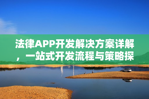 法律APP开发解决方案详解,一站式开发流程与策略探讨 法律APP开发解决方案详解,一站式开发流程与策略探讨