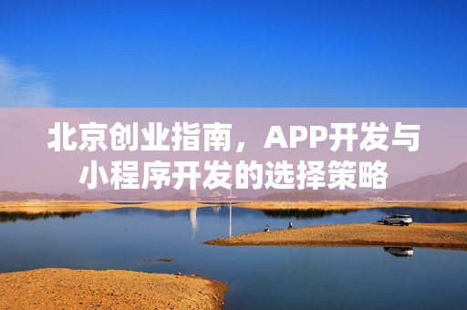 北京创业指南，APP开发与小程序开发的选择策略