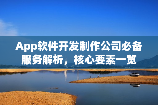 App软件开发制作公司必备服务解析，核心要素一览