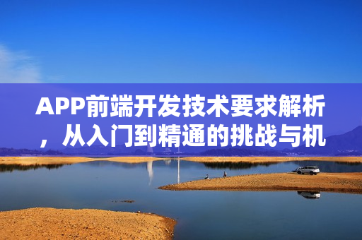 APP前端开发技术要求解析，从入门到精通的挑战与机遇