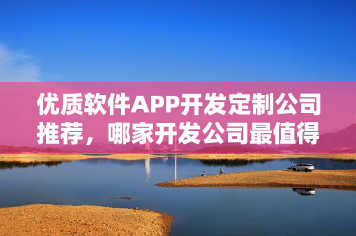 优质软件APP开发定制公司推荐,哪家开发公司最值得信赖? 优质软件APP开发定制公司推荐,哪家开发公司最值得信赖?