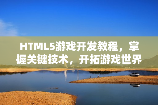 HTML5游戏开发教程，掌握关键技术，开拓游戏世界