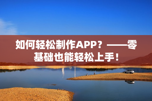 如何轻松制作APP？——零基础也能轻松上手！