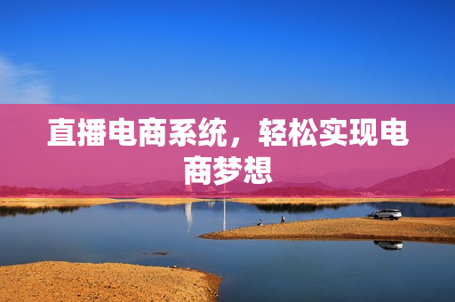 直播电商系统，轻松实现电商梦想