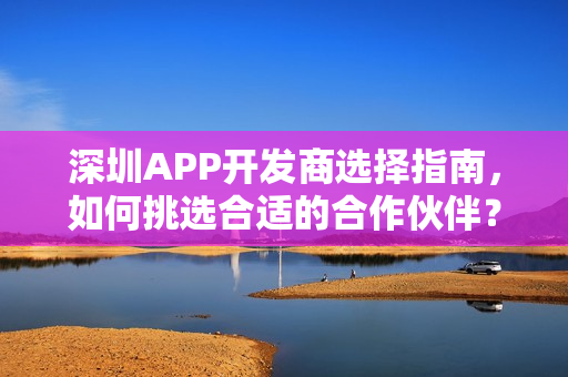 深圳APP开发商选择指南,如何挑选合适的合作伙伴? 深圳APP开发商选择指南,如何挑选合适的合作伙伴?