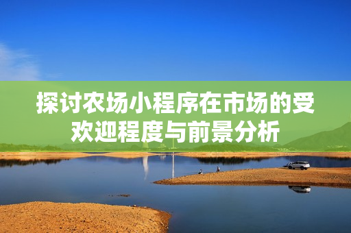探讨农场小程序在市场的受欢迎程度与前景分析 探讨农场小程序在市场的受欢迎程度与前景分析