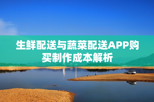 生鲜配送与蔬菜配送APP购买制作成本解析