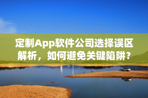 定制App软件公司选择误区解析，如何避免关键陷阱？