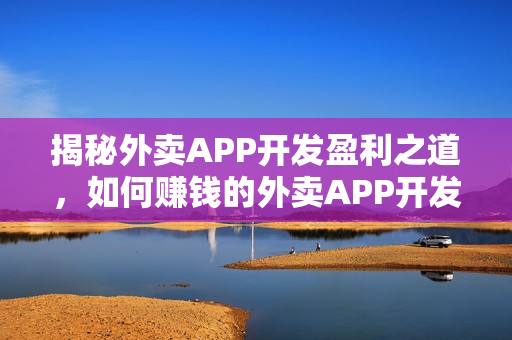 揭秘外卖APP开发盈利之道，如何赚钱的外卖APP开发解析
