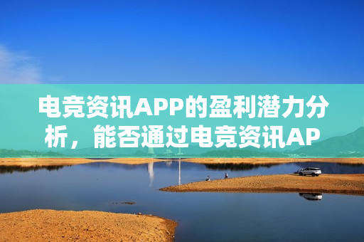 电竞资讯APP的盈利潜力分析,能否通过电竞资讯APP挣钱? 电竞资讯APP的盈利潜力分析,能否通过电竞资讯APP挣钱?