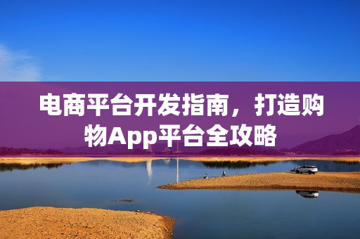 电商平台开发指南，打造购物App平台全攻略