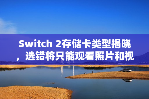 Switch 2存储卡类型揭晓，选错将只能观看照片和视频