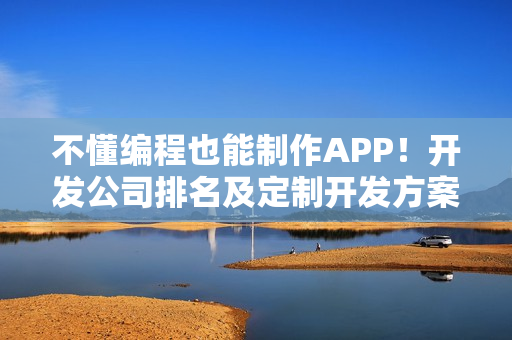 不懂编程也能制作APP!开发公司排名及定制开发方案全解析 不懂编程也能制作APP!开发公司排名及定制开发方案全解析