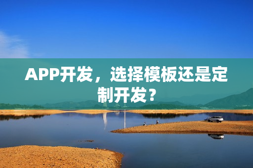 APP开发,选择模板还是定制开发? APP开发,选择模板还是定制开发?