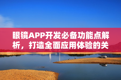 眼镜APP开发必备功能点解析，打造全面应用体验的关键要素