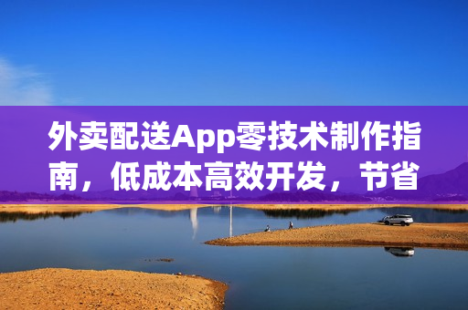 外卖配送App零技术制作指南，低成本高效开发，节省90%成本！