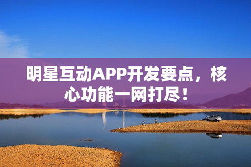 明星互动APP开发要点，核心功能一网打尽！