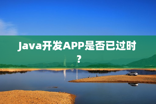 Java开发APP是否已过时？