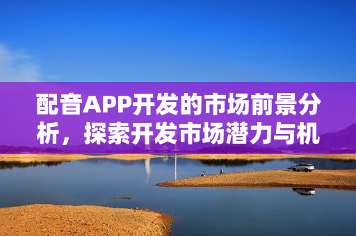 配音APP开发的市场前景分析,探索开发市场潜力与机遇 配音APP开发的市场前景分析,探索开发市场潜力与机遇
