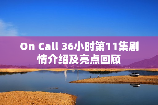 On Call 36小时第11集剧情介绍及亮点回顾 On Call 36小时第11集剧情介绍及亮点回顾