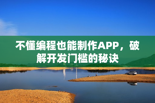 不懂编程也能制作APP,破解开发门槛的秘诀 不懂编程也能制作APP,破解开发门槛的秘诀