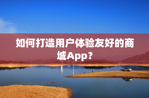 如何打造用户体验友好的商城App? 如何打造用户体验友好的商城App?