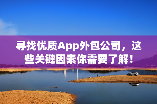 寻找优质App外包公司，这些关键因素你需要了解！