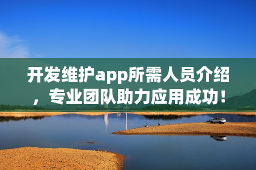 开发维护app所需人员介绍，专业团队助力应用成功！