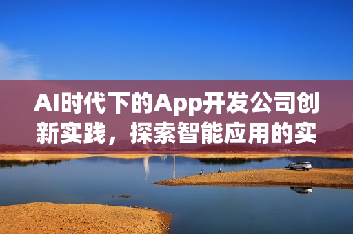 AI时代下的App开发公司创新实践，探索智能应用的实际创新案例