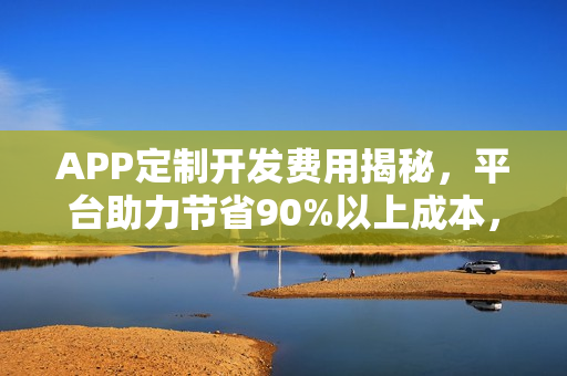 APP定制开发费用揭秘,平台助力节省90%以上成本,轻松实现个性化开发! APP定制开发费用揭秘,平台助力节省90%以上成本,轻松实现个性化开发!