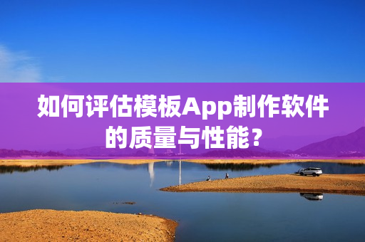 如何评估模板App制作软件的质量与性能？