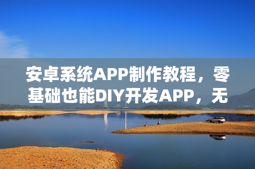安卓系统APP制作教程,零基础也能DIY开发APP,无需依赖开发公司 安卓系统APP制作教程,零基础也能DIY开发APP,无需依赖开发公司