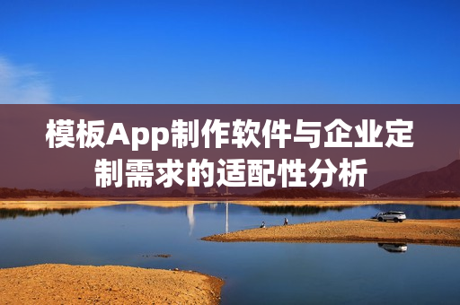 模板App制作软件与企业定制需求的适配性分析 模板App制作软件与企业定制需求的适配性分析