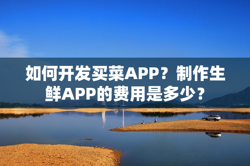 如何开发买菜APP？制作生鲜APP的费用是多少？