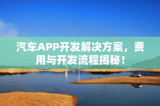 汽车APP开发解决方案,费用与开发流程揭秘! 汽车APP开发解决方案,费用与开发流程揭秘!
