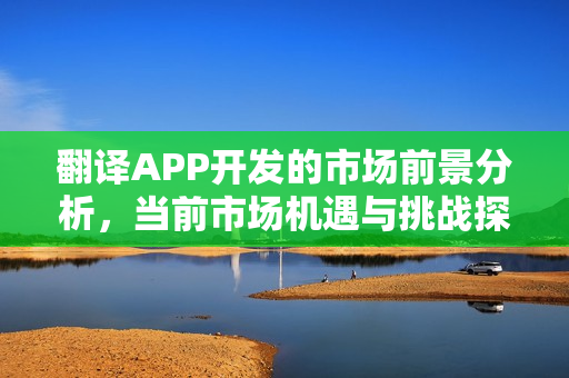 翻译APP开发的市场前景分析，当前市场机遇与挑战探讨