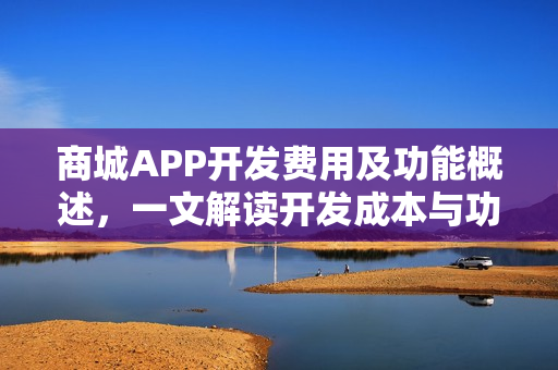 商城APP开发费用及功能概述,一文解读开发成本与功能特性 商城APP开发费用及功能概述,一文解读开发成本与功能特性