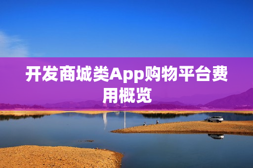 开发商城类App购物平台费用概览 开发商城类App购物平台费用概览