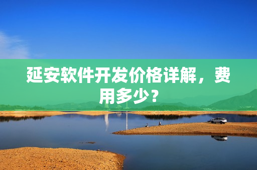 延安软件开发价格详解,费用多少? 延安软件开发价格详解,费用多少?