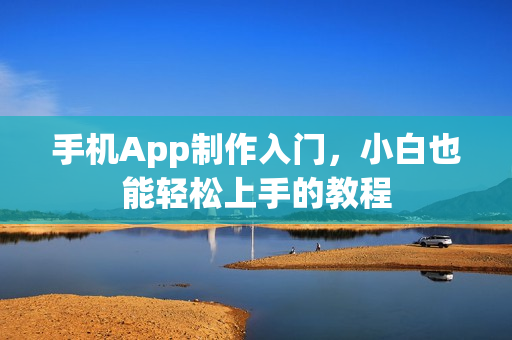 手机App制作入门，小白也能轻松上手的教程