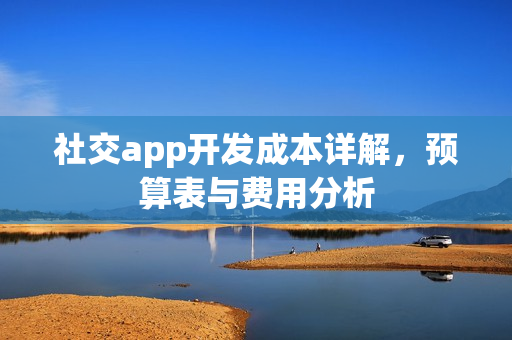 社交app开发成本详解,预算表与费用分析 社交app开发成本详解,预算表与费用分析